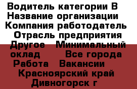 Водитель категории В › Название организации ­ Компания-работодатель › Отрасль предприятия ­ Другое › Минимальный оклад ­ 1 - Все города Работа » Вакансии   . Красноярский край,Дивногорск г.